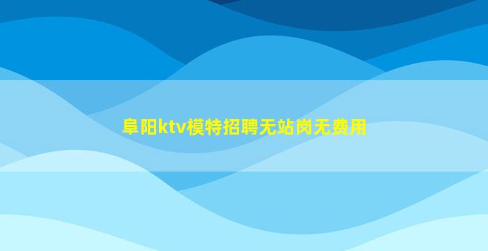 阜阳ktv模特招聘无站岗无费用